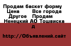 Продам баскет форму › Цена ­ 1 - Все города Другое » Продам   . Ненецкий АО,Тошвиска д.